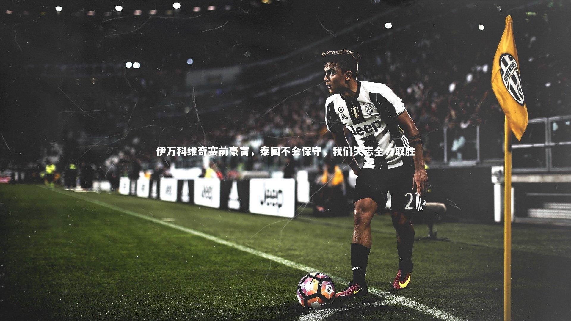 伊万科维奇赛前豪言,泰国不会保守,我们矢志全力取胜